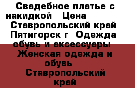 Свадебное платье с накидкой › Цена ­ 14 000 - Ставропольский край, Пятигорск г. Одежда, обувь и аксессуары » Женская одежда и обувь   . Ставропольский край